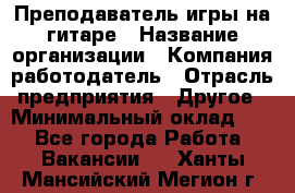 Преподаватель игры на гитаре › Название организации ­ Компания-работодатель › Отрасль предприятия ­ Другое › Минимальный оклад ­ 1 - Все города Работа » Вакансии   . Ханты-Мансийский,Мегион г.